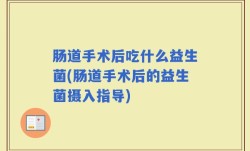 肠道手术后吃什么益生菌(肠道手术后的益生菌摄入指导)