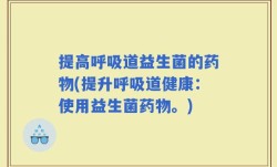 提高呼吸道益生菌的药物(提升呼吸道健康：使用益生菌药物。)