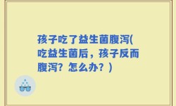 孩子吃了益生菌腹泻(吃益生菌后，孩子反而腹泻？怎么办？)