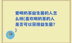 爱喝奶茶益生菌的人怎么样(喜欢喝奶茶的人是否可以获得益生菌？)