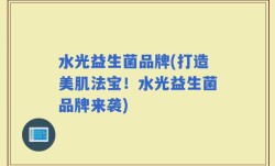 水光益生菌品牌(打造美肌法宝！水光益生菌品牌来袭)