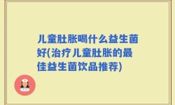 儿童肚胀喝什么益生菌好(治疗儿童肚胀的最佳益生菌饮品推荐)
