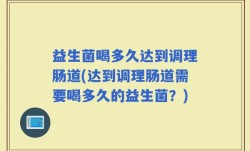 益生菌喝多久达到调理肠道(达到调理肠道需要喝多久的益生菌？)