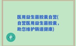 医用益生菌胶囊自营(自营医用益生菌胶囊，助您维护肠道健康)