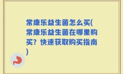 常康乐益生菌怎么买(常康乐益生菌在哪里购买？快速获取购买指南)