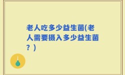 老人吃多少益生菌(老人需要摄入多少益生菌？)