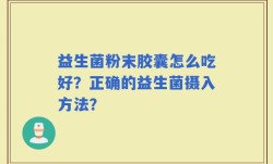 益生菌粉末胶囊怎么吃好？正确的益生菌摄入方法？