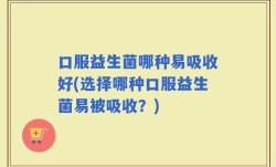 口服益生菌哪种易吸收好(选择哪种口服益生菌易被吸收？)