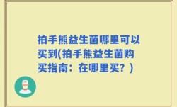 拍手熊益生菌哪里可以买到(拍手熊益生菌购买指南：在哪里买？)