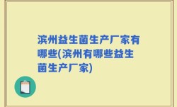 滨州益生菌生产厂家有哪些(滨州有哪些益生菌生产厂家)