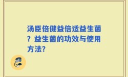 汤臣倍健益倍适益生菌？益生菌的功效与使用方法？