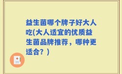 益生菌哪个牌子好大人吃(大人适宜的优质益生菌品牌推荐，哪种更适合？)
