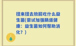 扭来扭去放屁吃什么益生菌(尝试加强肠道健康：益生菌如何帮助消化？)