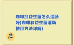 咖啡加益生菌怎么灌肠好(咖啡和益生菌灌肠使用方法详解)