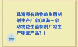 珠海哪有动物益生菌制剂生产厂家(珠海一家动物益生菌制剂厂家生产哪些产品？)