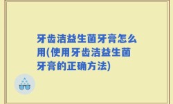 牙齿洁益生菌牙膏怎么用(使用牙齿洁益生菌牙膏的正确方法)
