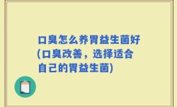 口臭怎么养胃益生菌好(口臭改善，选择适合自己的胃益生菌)