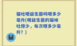 猫吐喂益生菌吗喂多少毫升(喂益生菌的猫咪吐得少，每次喂多少毫升？)