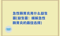 急性肠胃炎用什么益生菌(益生菌：缓解急性肠胃炎的最佳选择)