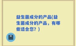 益生菌成分的产品(益生菌成分的产品，有哪些适合您？)