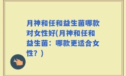 月神和任和益生菌哪款对女性好(月神和任和益生菌：哪款更适合女性？)