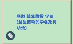肠道 益生菌粉 学名(益生菌粉的学名及其功效)