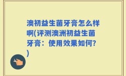 澳初益生菌牙膏怎么样啊(评测澳洲初益生菌牙膏：使用效果如何？)