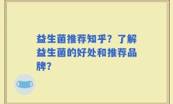 益生菌推荐知乎？了解益生菌的好处和推荐品牌？