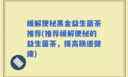 缓解便秘黑金益生菌茶推荐(推荐缓解便秘的益生菌茶，提高肠道健康)