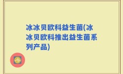 冰冰贝欧科益生菌(冰冰贝欧科推出益生菌系列产品)