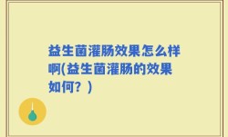 益生菌灌肠效果怎么样啊(益生菌灌肠的效果如何？)