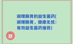 调理肠胃的益生菌药(调理肠胃，健康无忧：有效益生菌药推荐)