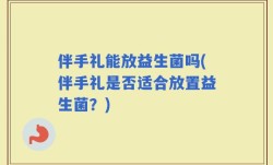 伴手礼能放益生菌吗(伴手礼是否适合放置益生菌？)