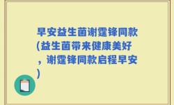 早安益生菌谢霆锋同款(益生菌带来健康美好，谢霆锋同款启程早安)