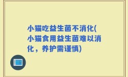 小猫吃益生菌不消化(小猫食用益生菌难以消化，养护需谨慎)