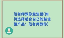 范老师教你益生菌(如何选择适合自己的益生菌产品：范老师教你)