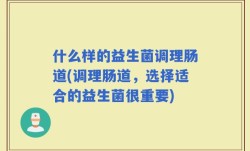 什么样的益生菌调理肠道(调理肠道，选择适合的益生菌很重要)