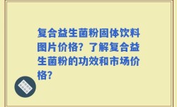 复合益生菌粉固体饮料图片价格？了解复合益生菌粉的功效和市场价格？