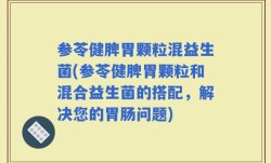 参苓健脾胃颗粒混益生菌(参苓健脾胃颗粒和混合益生菌的搭配，解决您的胃肠问题)