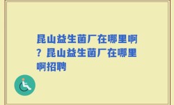 昆山益生菌厂在哪里啊？昆山益生菌厂在哪里啊招聘