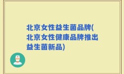 北京女性益生菌品牌(北京女性健康品牌推出益生菌新品)