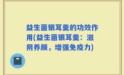 益生菌银耳羹的功效作用(益生菌银耳羹：滋阴养颜，增强免疫力)