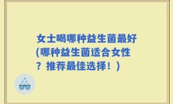 女士喝哪种益生菌最好(哪种益生菌适合女性？推荐最佳选择！)