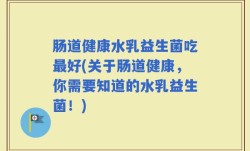 肠道健康水乳益生菌吃最好(关于肠道健康，你需要知道的水乳益生菌！)
