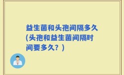益生菌和头孢间隔多久(头孢和益生菌间隔时间要多久？)