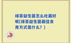 绿茶益生菌怎么吃最好呢(绿茶益生菌最佳食用方式是什么？)