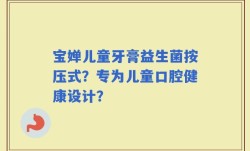 宝婵儿童牙膏益生菌按压式？专为儿童口腔健康设计？