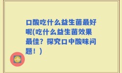 口酸吃什么益生菌最好呢(吃什么益生菌效果最佳？探究口中酸味问题！)