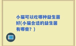 小猫可以吃哪种益生菌好(小猫合适的益生菌有哪些？)