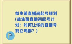 益生菌直播间起号规划(益生菌直播间起号计划：如何让你的直播号鹤立鸡群？)